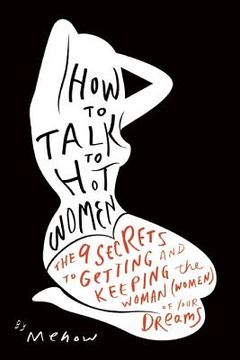 portada How to Talk to Hot Women: The 9 Secrets to Getting and Keeping the Woman (Women) of Your Dreams (en Inglés)