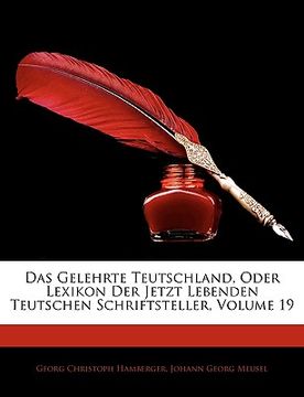 portada Das Gelehrte Teutschland, Oder Lexikon Der Jetzt Lebenden Teutschen Schriftsteller, Neunzehnter Band (en Alemán)