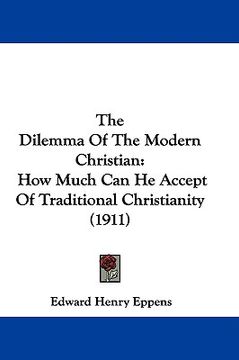 portada the dilemma of the modern christian: how much can he accept of traditional christianity (1911) (en Inglés)