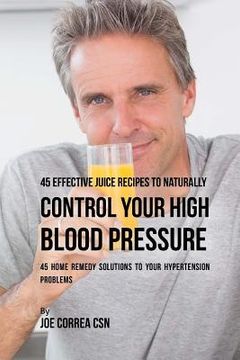portada 45 Effective Juice Recipes to Naturally Control Your High Blood Pressure: 45 Home Remedy Solutions to Your Hypertension Problems