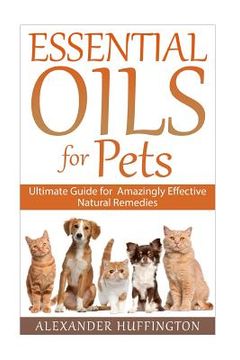 portada Essential Oils For Pets: Ultimate Guide for Amazingly Effective Natural Remedies For Pets (en Inglés)