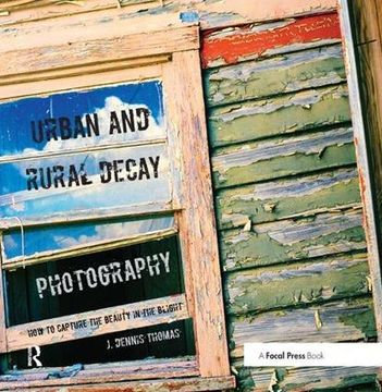 portada Urban and Rural Decay Photography: How to Capture the Beauty in the Blight (en Inglés)