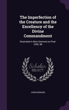 portada The Imperfection of the Creature and the Excellency of the Divine Commandment: Illustrated in Nine Sermons on Psal. CXIX, 96 (en Inglés)