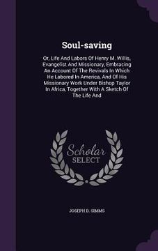 portada Soul-saving: Or, Life And Labors Of Henry M. Willis, Evangelist And Missionary, Embracing An Account Of The Revivals In Which He La (in English)