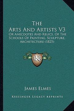 portada the arts and artists v3: or anecdotes and relics, of the schools of painting, sculpture, architecture (1825) (en Inglés)