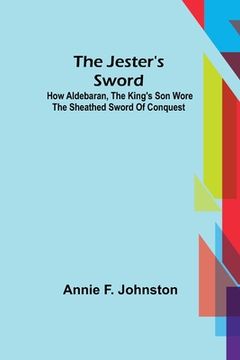 portada The Jester's Sword; How Aldebaran, the King's Son Wore the Sheathed Sword of Conquest (en Inglés)