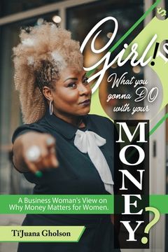 portada Girl, WHAT you gonna DO with your MONEY?: A Business Woman's View on Why Money Matters for Women (in English)