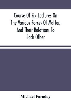 portada Course Of Six Lectures On The Various Forces Of Matter, And Their Relations To Each Other