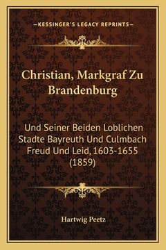 portada Christian, Markgraf Zu Brandenburg: Und Seiner Beiden Loblichen Stadte Bayreuth Und Culmbach Freud Und Leid, 1603-1655 (1859) (in German)