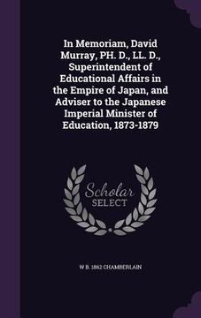 portada In Memoriam, David Murray, PH. D., LL. D., Superintendent of Educational Affairs in the Empire of Japan, and Adviser to the Japanese Imperial Minister (en Inglés)
