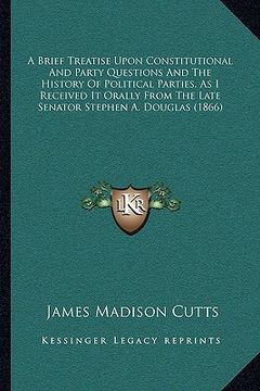 portada a brief treatise upon constitutional and party questions and the history of political parties, as i received it orally from the late senator stephen (en Inglés)