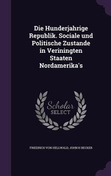 portada Die Hunderjahrige Republik. Sociale und Politische Zustande in Veriningten Staaten Nordamerika's (en Inglés)