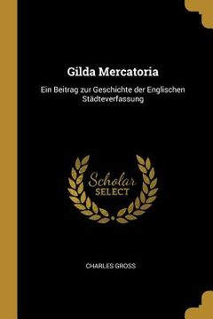 portada Gilda Mercatoria: Ein Beitrag zur Geschichte der Englischen Städteverfassung