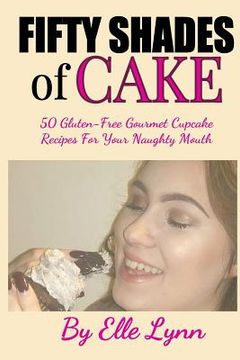 portada Fifty Shades of Cake: 50 Gluten-Free Gourmet Cupcake Recipes For Your Naughty Mouth (en Inglés)