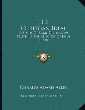 portada the christian ideal: a study of some distinctive truth in the religion of jesus (1900) (en Inglés)