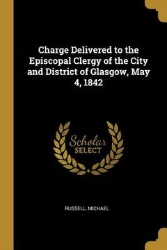 portada Charge Delivered to the Episcopal Clergy of the City and District of Glasgow, May 4, 1842