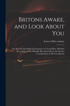 portada Britons Awake, and Look About You; or, Ruin the Inevitable Consequence of a Land-war, Whether Successful, or Not. Humbly Recommended to the Serious Co