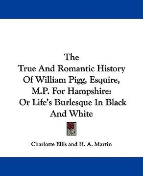 portada the true and romantic history of william pigg, esquire, m.p. for hampshire: or life's burlesque in black and white (en Inglés)