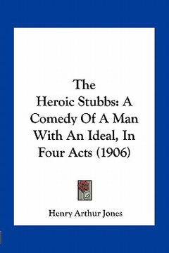 portada the heroic stubbs: a comedy of a man with an ideal, in four acts (1906) (en Inglés)