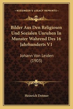 portada Bilder Aus Den Religiosen Und Sozialen Unruhen In Munster Wahrend Des 16 Jahrhunderts V1: Johann Von Leiden (1903) (en Alemán)