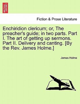 portada enchiridion clericum; or, the preacher's guide; in two parts. part i. the art of getting up sermons. part ii. delivery and canting. [by the rev. james