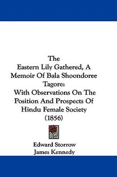 portada the eastern lily gathered, a memoir of bala shoondoree tagore: with observations on the position and prospects of hindu female society (1856) (en Inglés)
