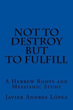 portada Not to Destroy but to Fulfill: A Hebrew Roots and Messianic Study