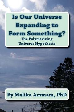 portada Is Our Universe Expanding to Form Something?: The Polymerizing Universe Hypothesis (en Inglés)