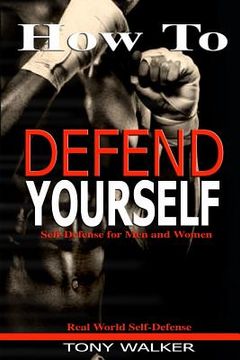 portada How To Defend Yourself: Self-Defense for Men and Women, Real World Self-Defense, Fast, Easy-to-Learn Moves to Save Your Life (en Inglés)