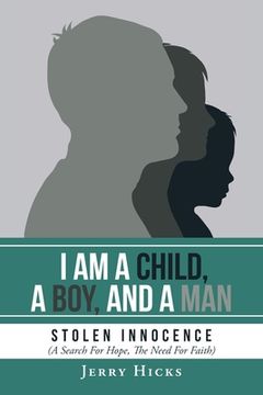portada I Am A Child, A Boy, And A Man: Stolen Innocence (A Search For Hope, The Need For Faith) (en Inglés)