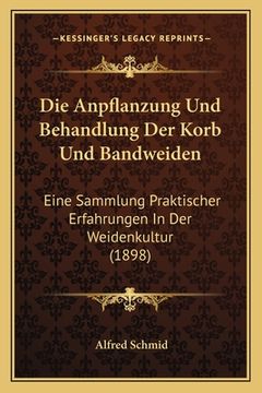 portada Die Anpflanzung Und Behandlung Der Korb Und Bandweiden: Eine Sammlung Praktischer Erfahrungen In Der Weidenkultur (1898) (en Alemán)