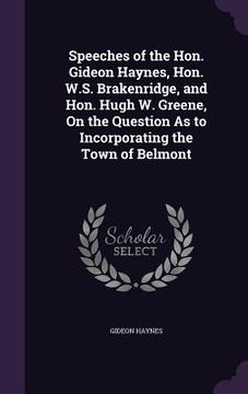portada Speeches of the Hon. Gideon Haynes, Hon. W.S. Brakenridge, and Hon. Hugh W. Greene, On the Question As to Incorporating the Town of Belmont (en Inglés)