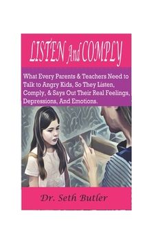 portada Listen and Comply: What Every Parents And Teachers Need To Talk To Angry Kids, So They Listen, Comply, And Says Out Their Real Feelings, (en Inglés)