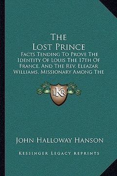 portada the lost prince: facts tending to prove the identity of louis the 17th of france, and the rev. eleazar williams, missionary among the i (in English)
