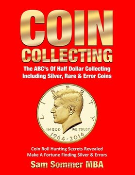 portada Coin Collecting The ABC's Of Half Dollar Collecting Including Silver, Rare & Error Coins: Coin Roll Hunting Secrets Revealed Make A Fortune Finding Si (en Inglés)