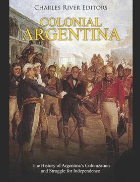 portada Colonial Argentina: The History of Argentina's Colonization and Struggle for Independence (en Inglés)