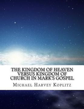 portada The Kingdom of Heaven Versus Kingdom of Church In Mark's Gospel: What did Jesus say versus what the church said?