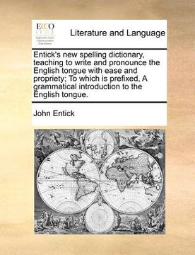 portada entick's new spelling dictionary, teaching to write and pronounce the english tongue with ease and propriety; to which is prefixed, a grammatical intr (en Inglés)