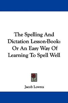 portada the spelling and dictation lesson-book: or an easy way of learning to spell well (in English)