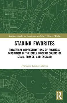portada Staging Favorites: Theatrical Representations of Political Favoritism in the Early Modern Courts of Spain, France, and England (Routledge Studies in Renaissance and Early Modern Worlds of Knowledge) (en Inglés)