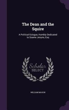 portada The Dean and the Squire: A Political Eclogue, Humbly Dedicated to Soame Jenyns, Esq (in English)
