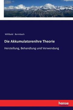 portada Die Akkumulatorenihre Theorie: Herstellung, Behandlung und Verwendung (en Alemán)