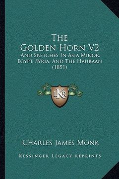 portada the golden horn v2: and sketches in asia minor, egypt, syria, and the hauraan (1851) (in English)