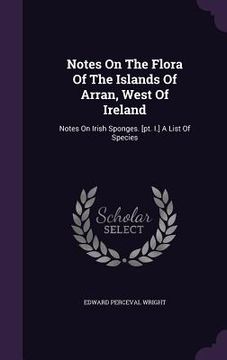 portada Notes On The Flora Of The Islands Of Arran, West Of Ireland: Notes On Irish Sponges. [pt. I.] A List Of Species (en Inglés)