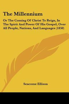 portada the millennium: or the coming of christ to reign, in the spirit and power of his gospel, over all people, nations, and languages (1850 (in English)