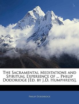 portada the sacramental meditations and spiritual experience of ... philip doddridge [ed. by j.d. humphreys]. (en Inglés)