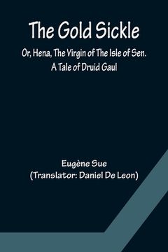portada The Gold Sickle; Or, Hena, The Virgin of The Isle of Sen. A Tale of Druid Gaul (en Inglés)