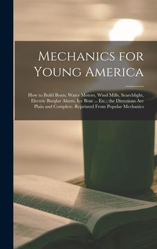 portada Mechanics for Young America; How to Build Boats, Water Motors, Wind Mills, Searchlight, Electric Burglar Alarm, Ice Boat ... Etc.; the Directions Are (en Inglés)