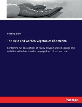 portada The Field and Garden Vegetables of America: Containing full descriptions of nearly eleven hundred species and varieties; with directions for propagati (en Inglés)