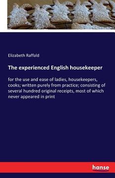 portada The experienced English housekeeper: for the use and ease of ladies, housekeepers, cooks; written purely from practice; consisting of several hundred (en Inglés)